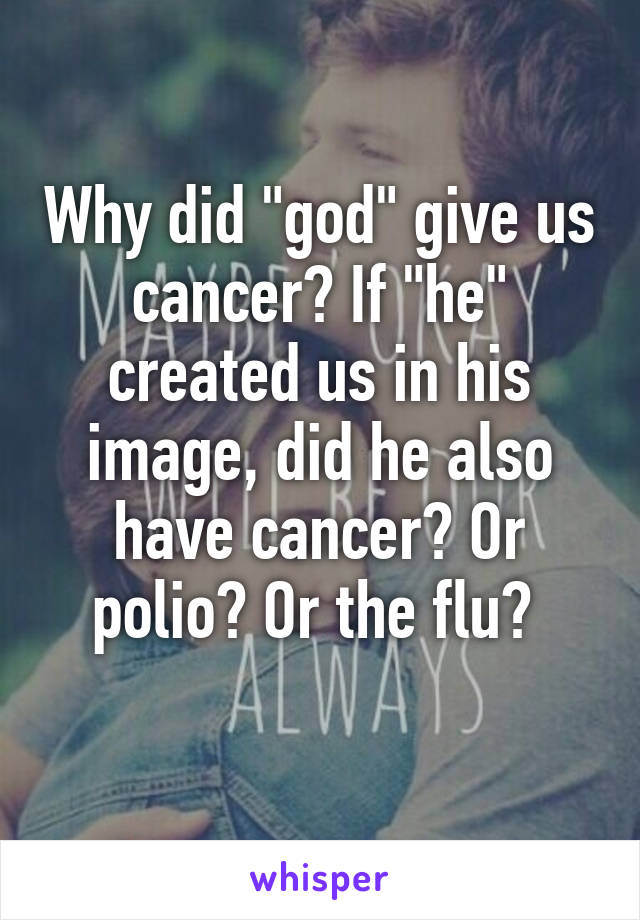 Why did "god" give us cancer? If "he" created us in his image, did he also have cancer? Or polio? Or the flu? 

