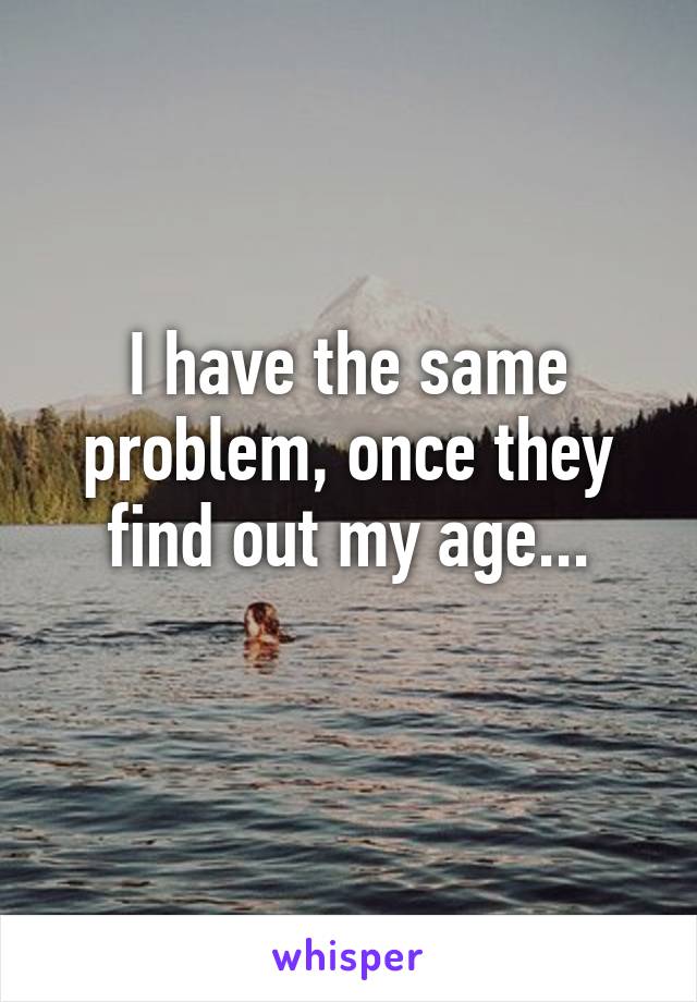 I have the same problem, once they find out my age...
