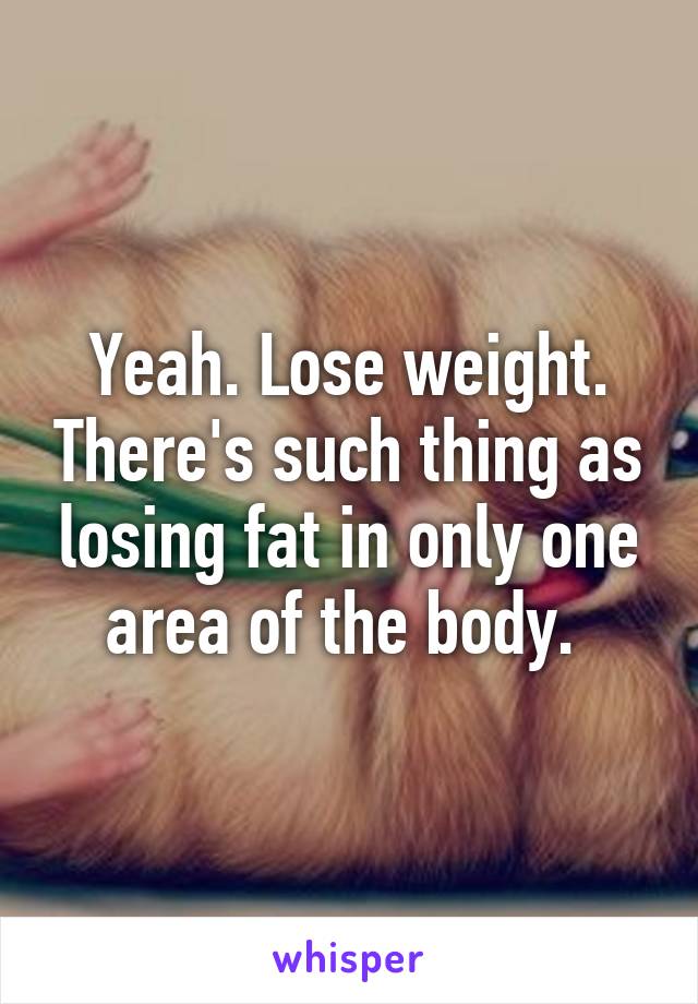 Yeah. Lose weight. There's such thing as losing fat in only one area of the body. 