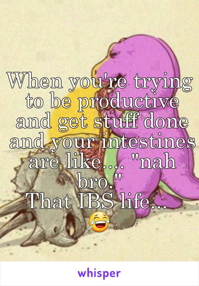 When you're trying to be productive and get stuff done and your intestines are like.... "nah bro." 
That IBS life... 
😂