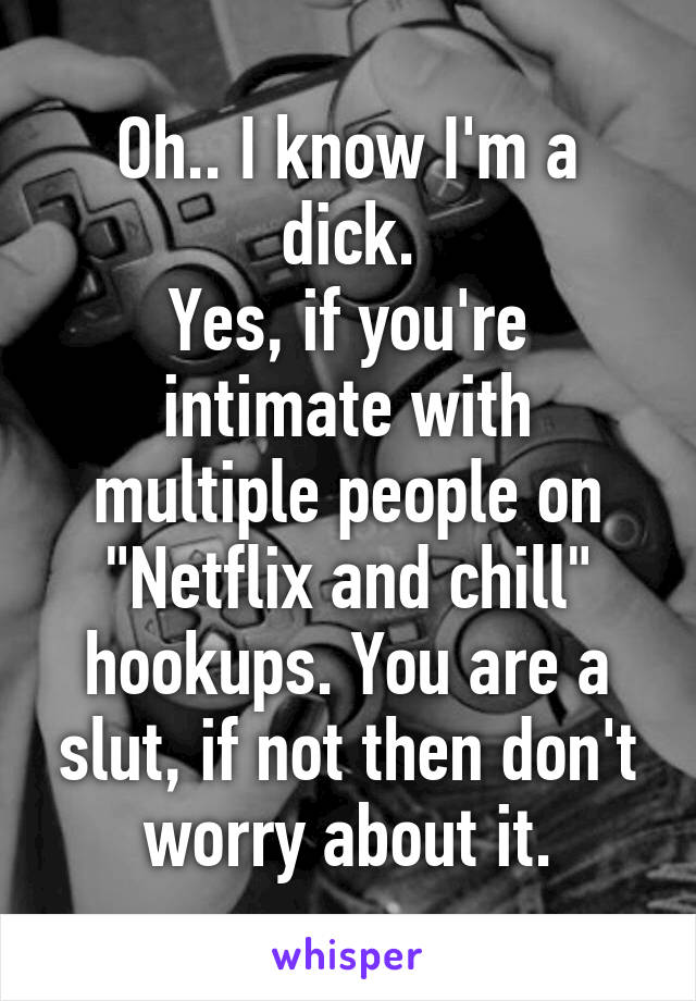 Oh.. I know I'm a dick.
Yes, if you're intimate with multiple people on "Netflix and chill" hookups. You are a slut, if not then don't worry about it.