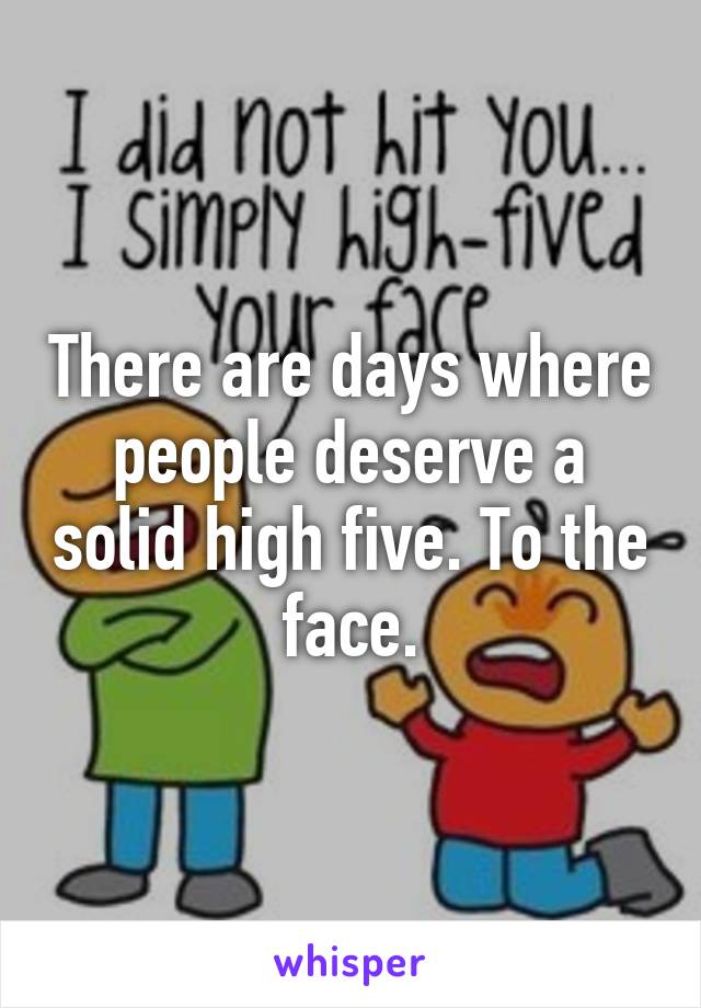There are days where people deserve a solid high five. To the face.