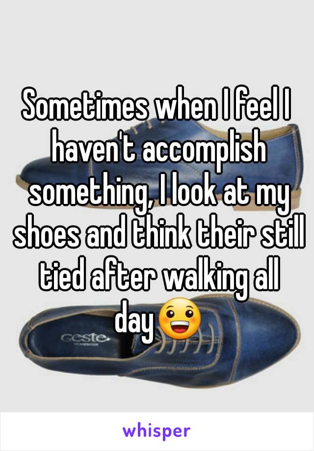 Sometimes when I feel I haven't accomplish something, I look at my shoes and think their still tied after walking all day😀