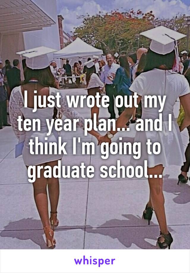 I just wrote out my ten year plan... and I think I'm going to graduate school...