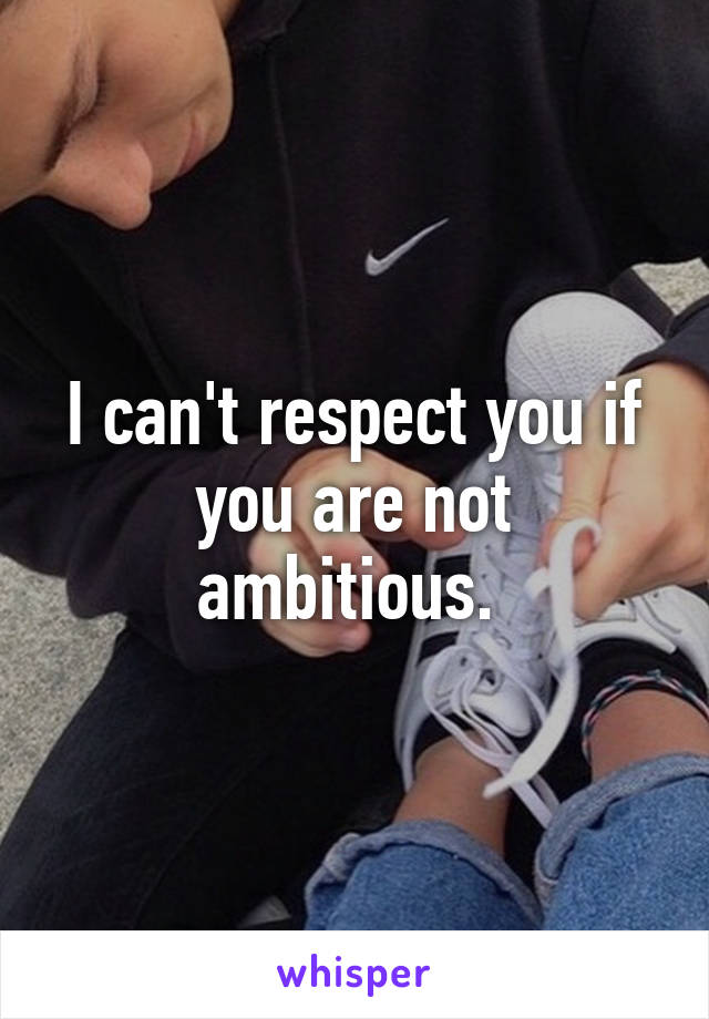 I can't respect you if you are not ambitious. 