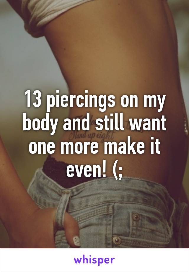 13 piercings on my body and still want one more make it even! (;
