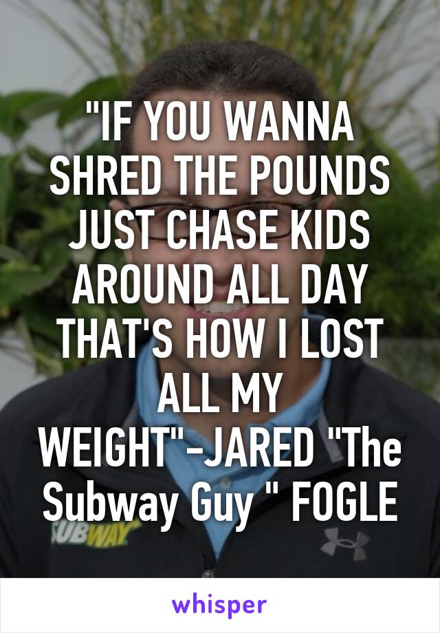 "IF YOU WANNA SHRED THE POUNDS JUST CHASE KIDS AROUND ALL DAY THAT'S HOW I LOST ALL MY WEIGHT"-JARED "The Subway Guy " FOGLE
