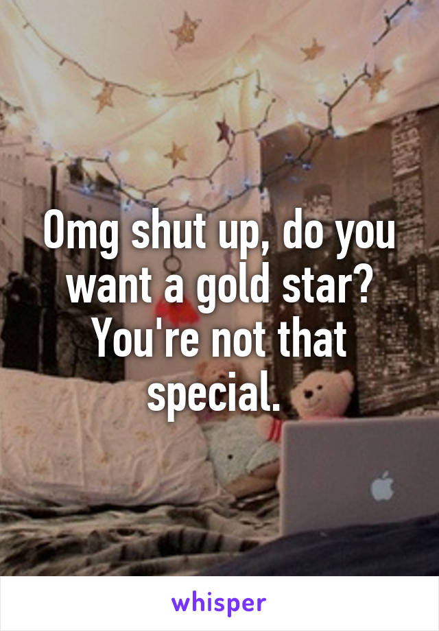 Omg shut up, do you want a gold star? You're not that special. 