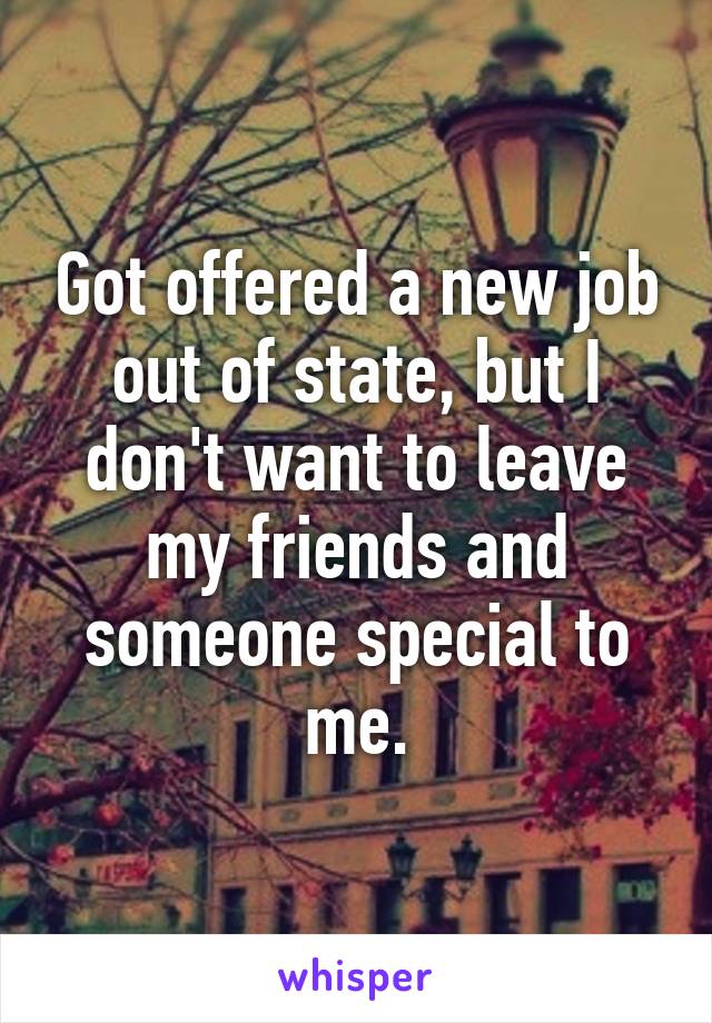 Got offered a new job out of state, but I don't want to leave my friends and someone special to me.