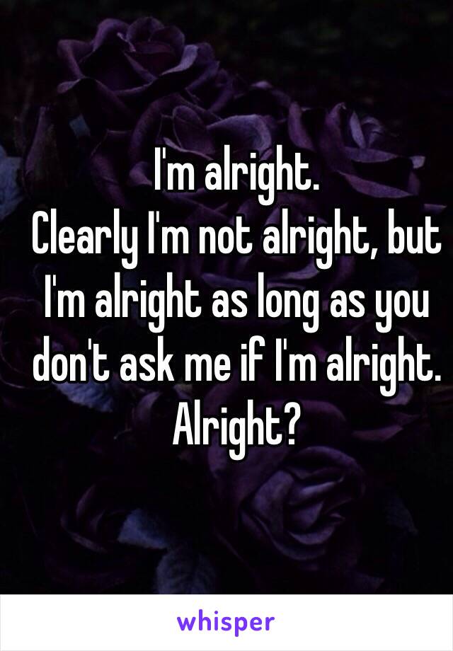 I'm alright.
Clearly I'm not alright, but I'm alright as long as you don't ask me if I'm alright. 
Alright?