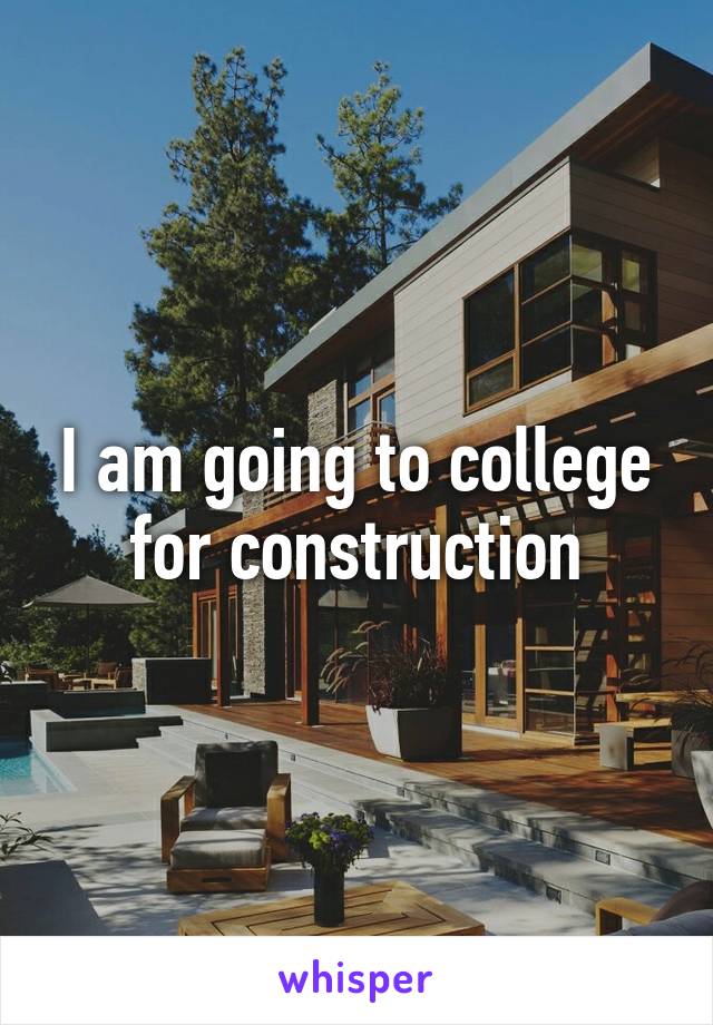 I am going to college for construction