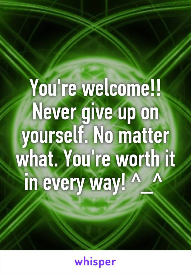 You're welcome!! Never give up on yourself. No matter what. You're worth it in every way! ^_^ 