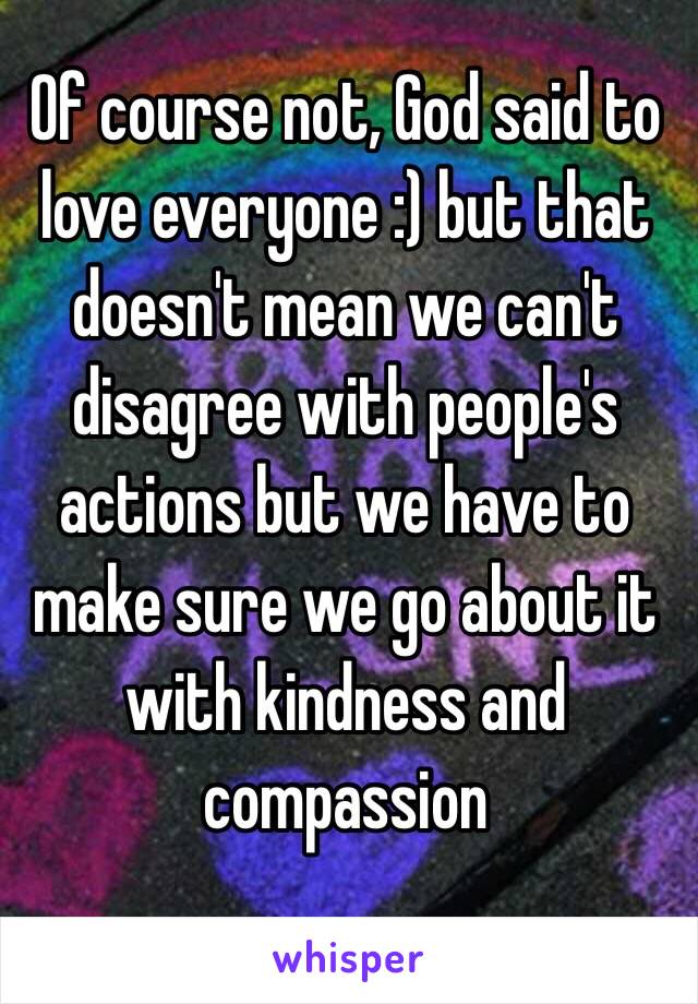 Of course not, God said to love everyone :) but that doesn't mean we can't disagree with people's actions but we have to make sure we go about it with kindness and compassion 