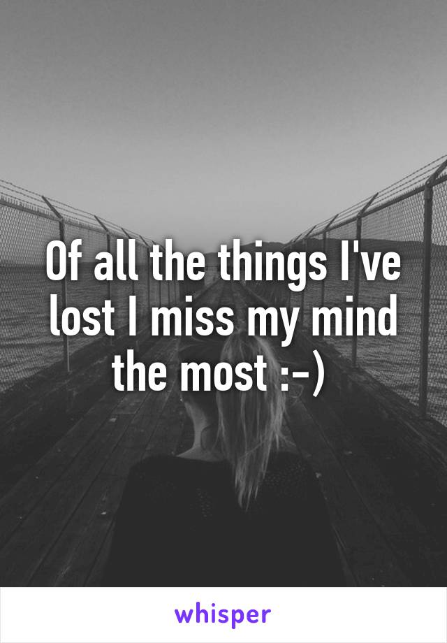 Of all the things I've lost I miss my mind the most :-) 