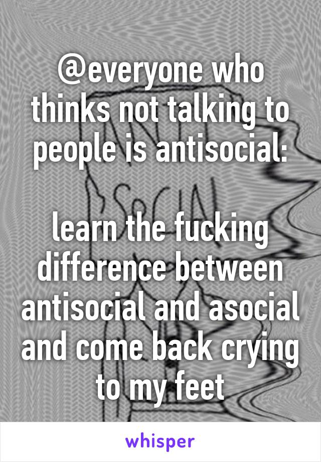 @everyone who thinks not talking to people is antisocial:

learn the fucking difference between antisocial and asocial and come back crying to my feet