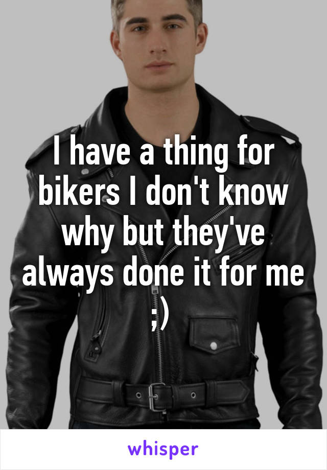 I have a thing for bikers I don't know why but they've always done it for me ;) 