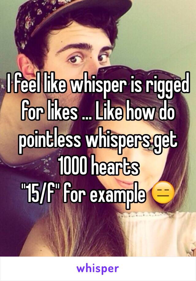 I feel like whisper is rigged for likes ... Like how do pointless whispers get 1000 hearts 
"15/f" for example 😑