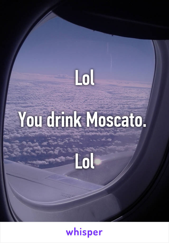 Lol

You drink Moscato. 

Lol
