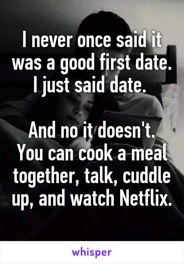 I never once said it was a good first date. I just said date. 

And no it doesn't. You can cook a meal together, talk, cuddle up, and watch Netflix. 