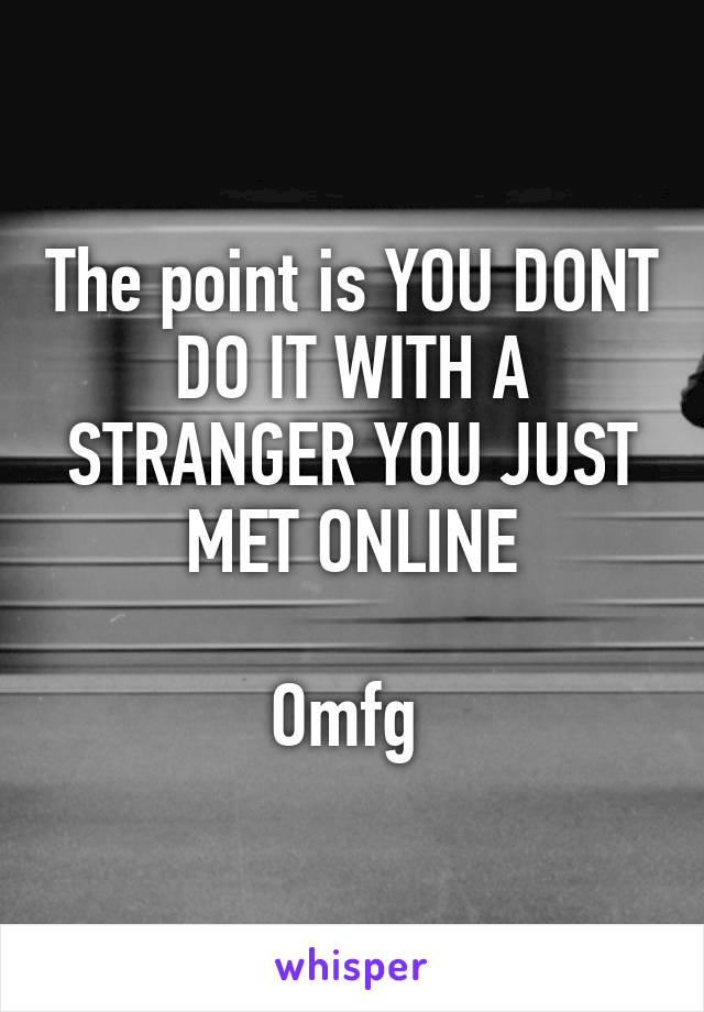 The point is YOU DONT DO IT WITH A STRANGER YOU JUST MET ONLINE

Omfg 