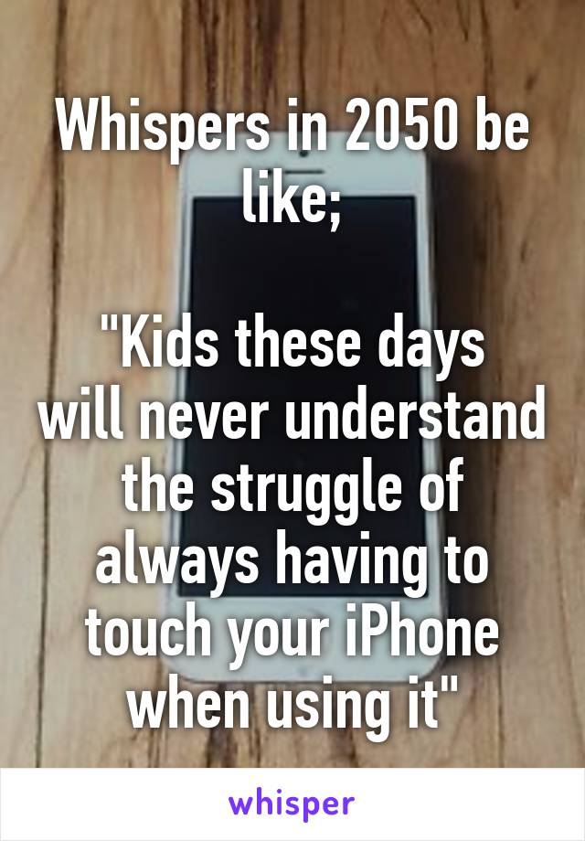 Whispers in 2050 be like;

"Kids these days will never understand the struggle of always having to touch your iPhone when using it"