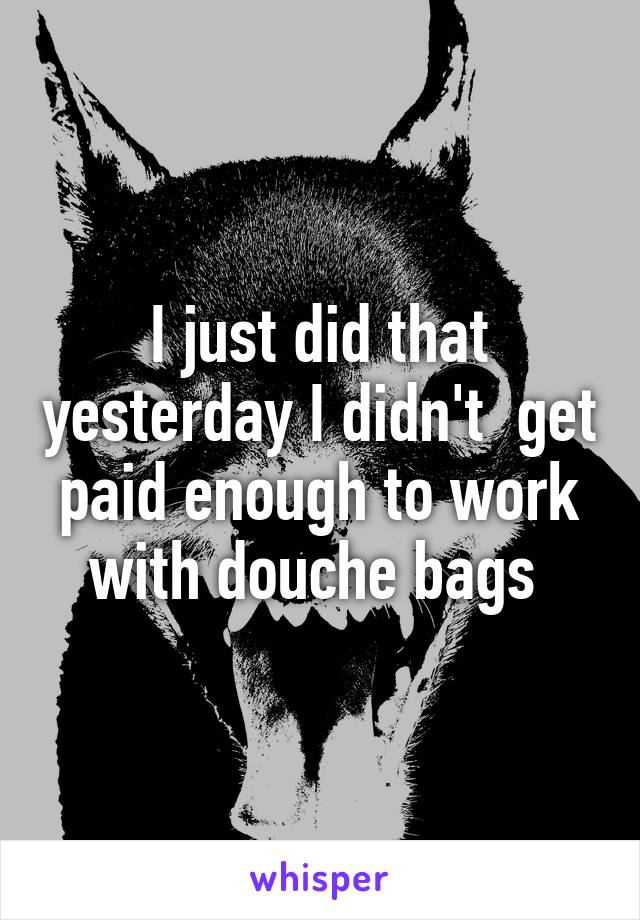 I just did that yesterday I didn't  get paid enough to work with douche bags 
