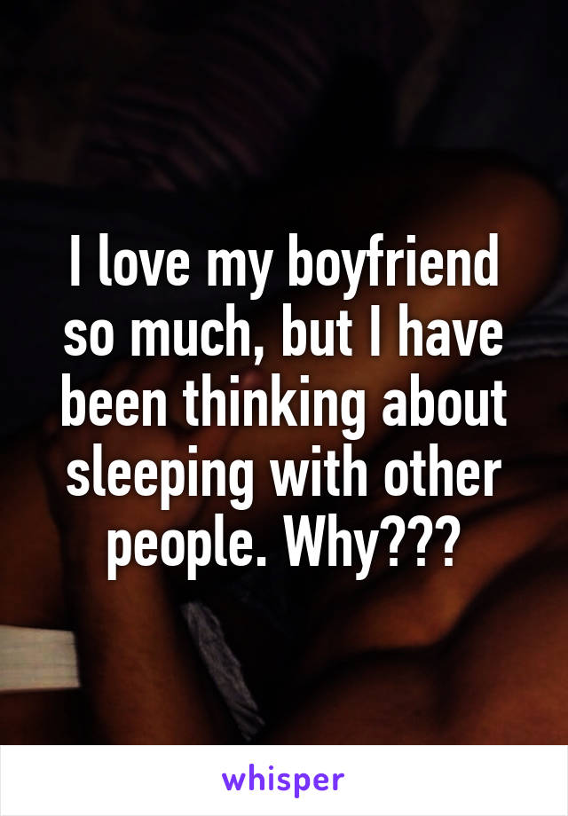 I love my boyfriend so much, but I have been thinking about sleeping with other people. Why???