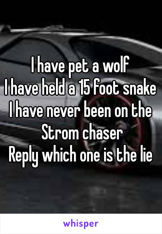 I have pet a wolf
I have held a 15 foot snake
I have never been on the Strom chaser
Reply which one is the lie