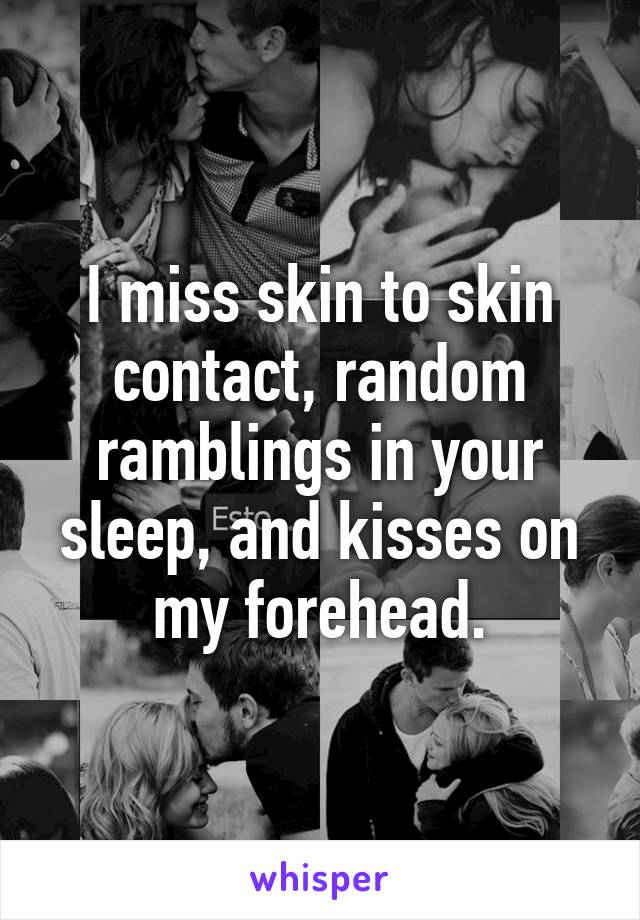 I miss skin to skin contact, random ramblings in your sleep, and kisses on my forehead.