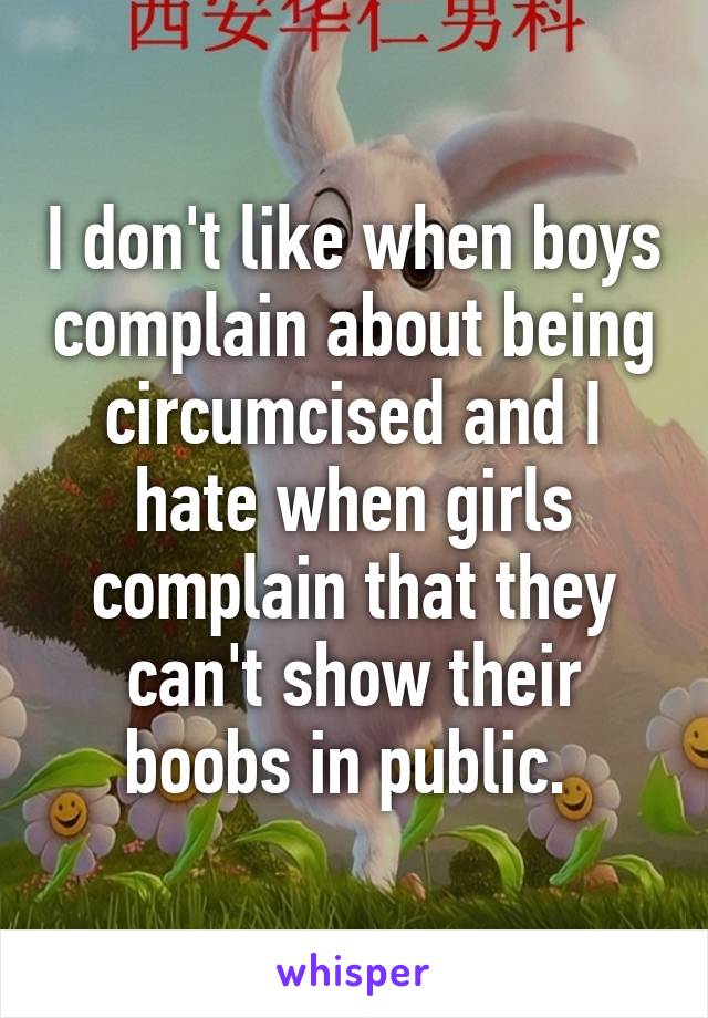 I don't like when boys complain about being circumcised and I hate when girls complain that they can't show their boobs in public. 