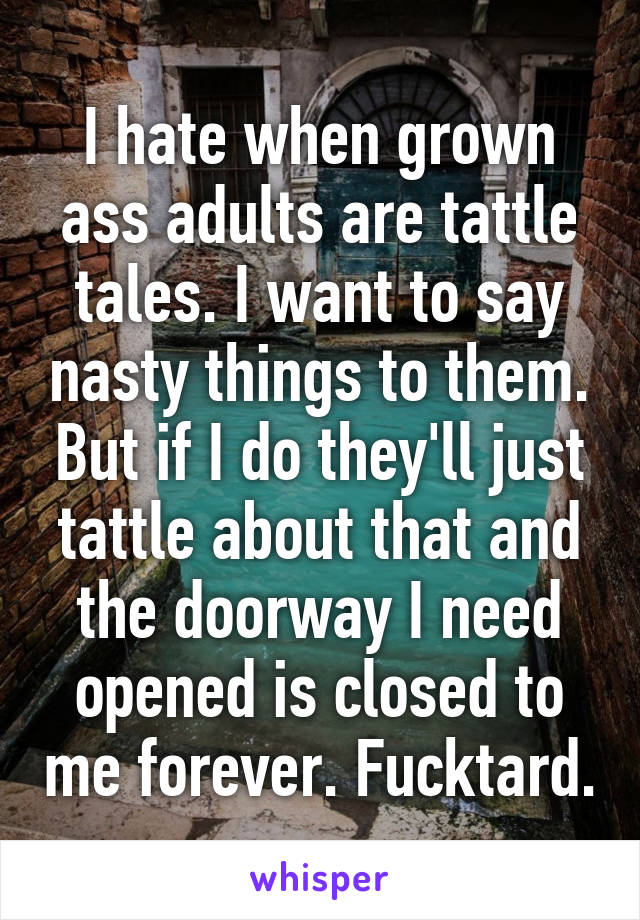 I hate when grown ass adults are tattle tales. I want to say nasty things to them. But if I do they'll just tattle about that and the doorway I need opened is closed to me forever. Fucktard.