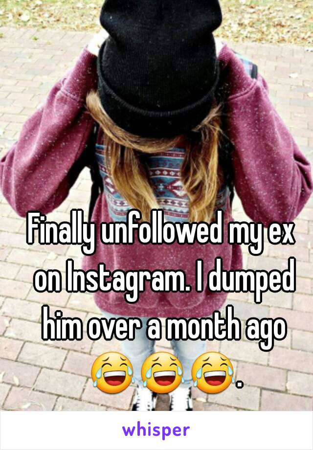 Finally unfollowed my ex on Instagram. I dumped him over a month ago 😂😂😂. . .
