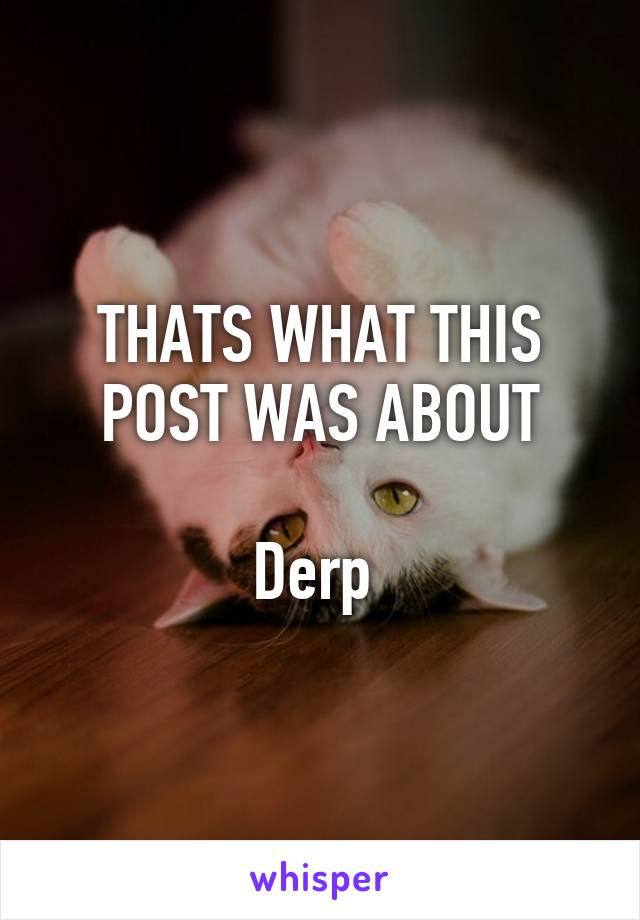 THATS WHAT THIS POST WAS ABOUT

Derp 