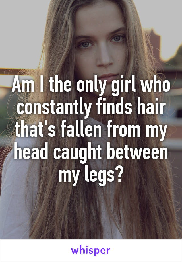 Am I the only girl who constantly finds hair that's fallen from my head caught between my legs?