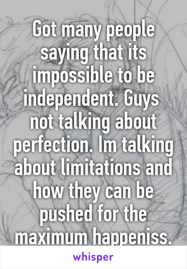 Got many people saying that its impossible to be independent. Guys  not talking about perfection. Im talking about limitations and how they can be pushed for the maximum happeniss.