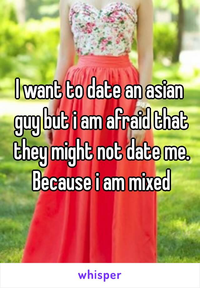 I want to date an asian guy but i am afraid that they might not date me. Because i am mixed