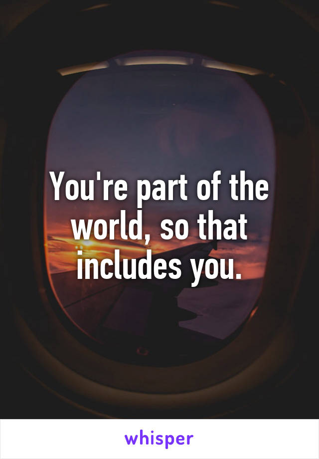 You're part of the world, so that includes you.