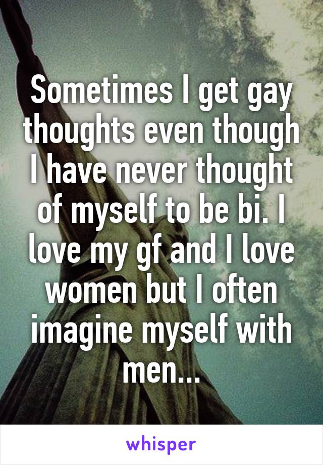 Sometimes I get gay thoughts even though I have never thought of myself to be bi. I love my gf and I love women but I often imagine myself with men...