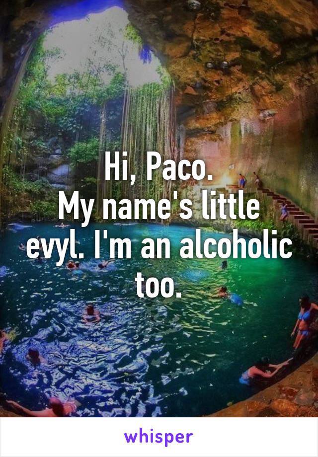 Hi, Paco.
My name's little evyl. I'm an alcoholic too.