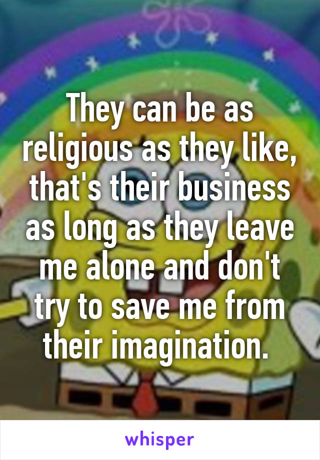 They can be as religious as they like, that's their business as long as they leave me alone and don't try to save me from their imagination. 