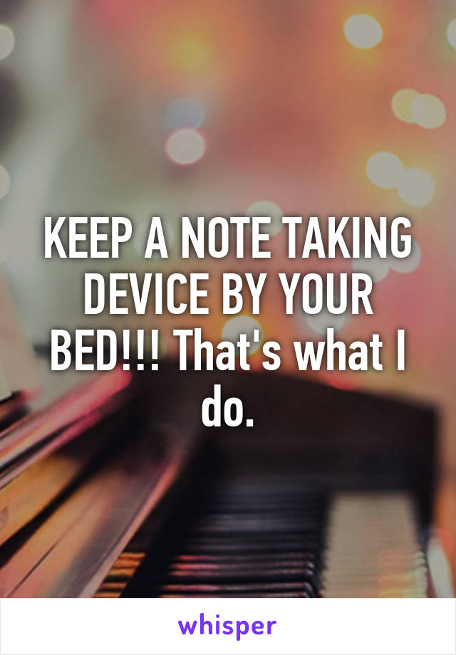 KEEP A NOTE TAKING DEVICE BY YOUR BED!!! That's what I do.