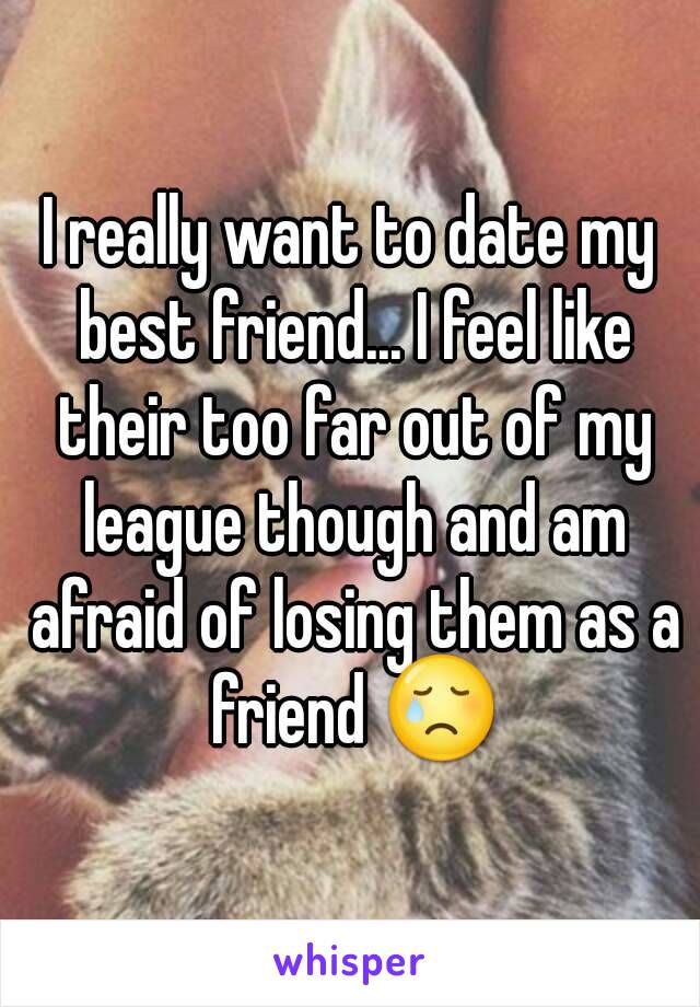 I really want to date my best friend... I feel like their too far out of my league though and am afraid of losing them as a friend 😢
