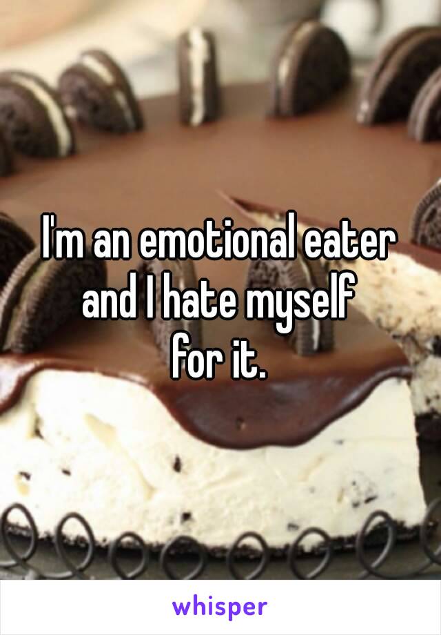 I'm an emotional eater
and I hate myself
for it.
