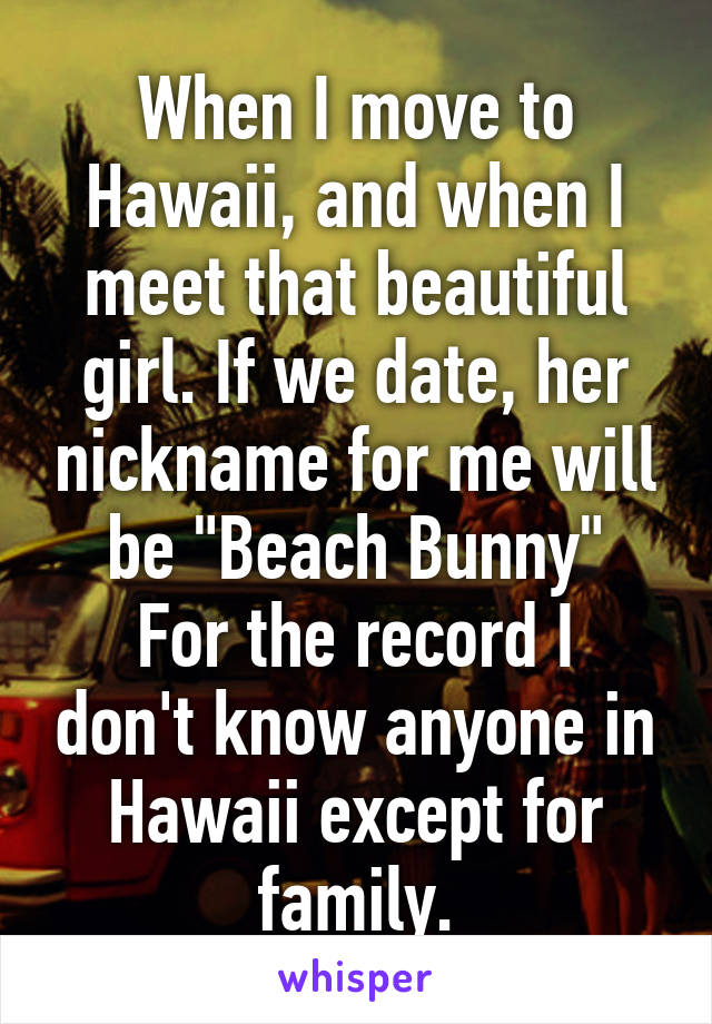 When I move to Hawaii, and when I meet that beautiful girl. If we date, her nickname for me will be "Beach Bunny"
For the record I don't know anyone in Hawaii except for family.