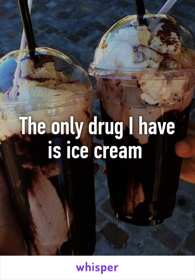 The only drug I have is ice cream 
