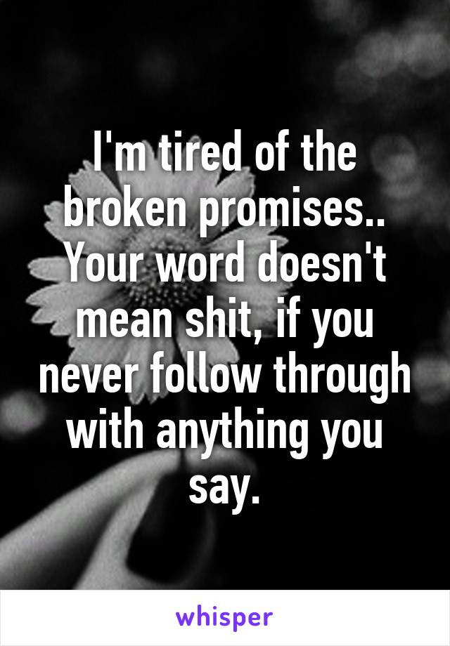 I'm tired of the broken promises.. Your word doesn't mean shit, if you never follow through with anything you say.