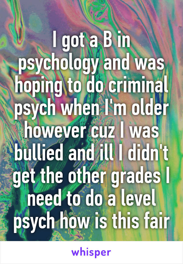 I got a B in psychology and was hoping to do criminal psych when I'm older however cuz I was bullied and ill I didn't get the other grades I need to do a level psych how is this fair