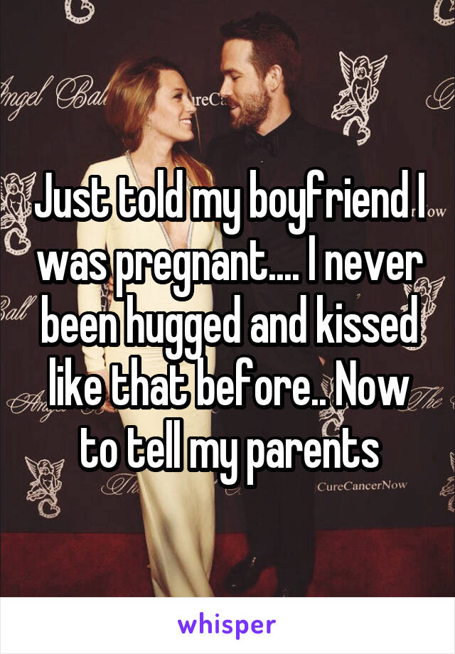 Just told my boyfriend I was pregnant.... I never been hugged and kissed like that before.. Now to tell my parents