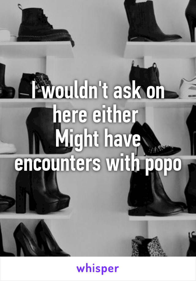 I wouldn't ask on here either 
Might have encounters with popo 