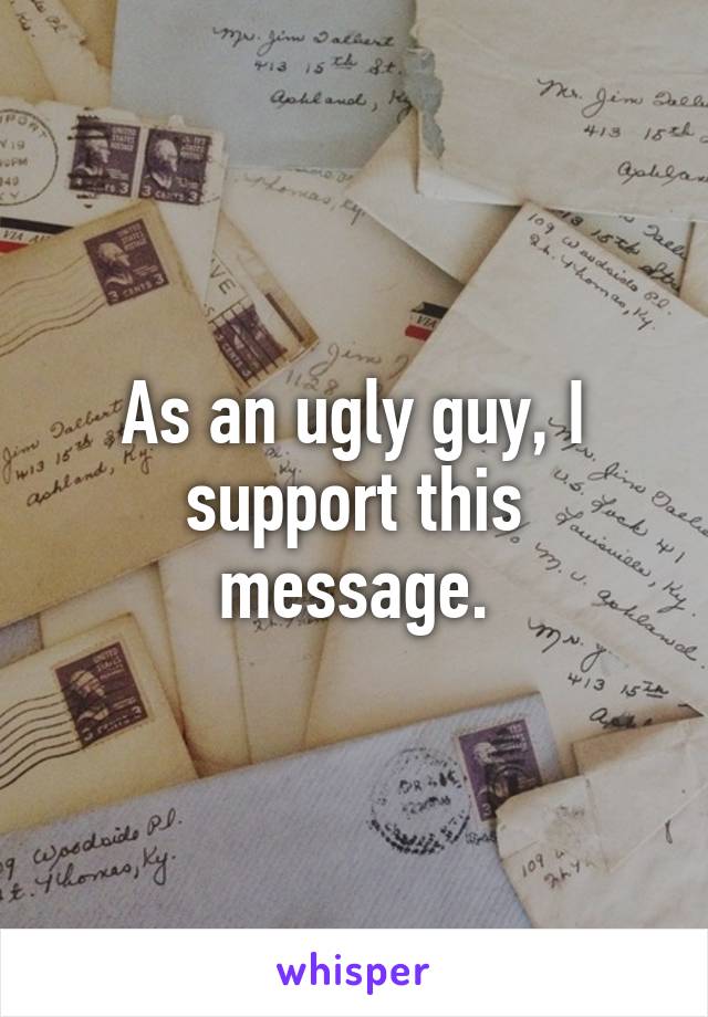 As an ugly guy, I support this message.